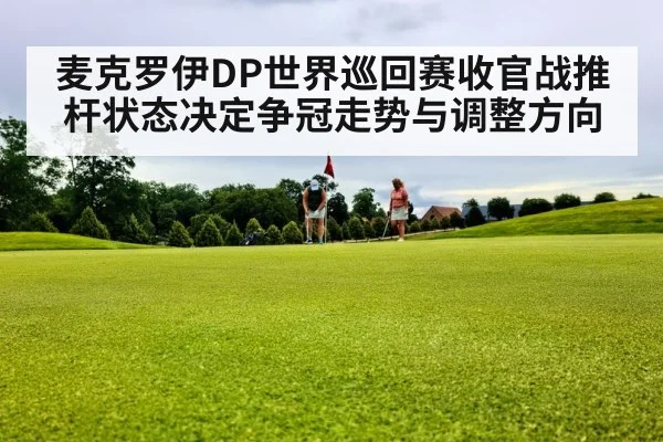 麦克罗伊DP世界巡回赛收官战推杆状态决定争冠走势与调整方向（ODAPP）